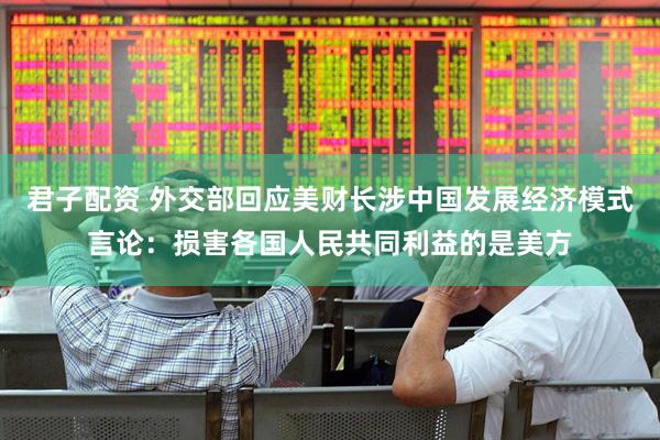 君子配资 外交部回应美财长涉中国发展经济模式言论：损害各国人民共同利益的是美方