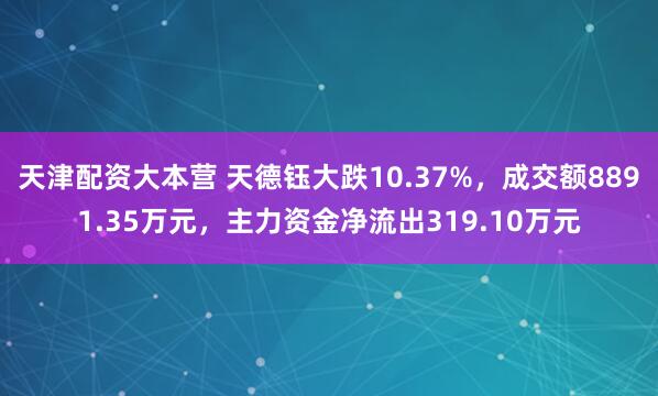 天津配资大本营 天德钰大跌10.37%，成交额8891.35万元，主力资金净流出319.10万元