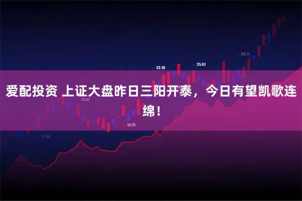 爱配投资 上证大盘昨日三阳开泰,今日有望凯歌连绵!