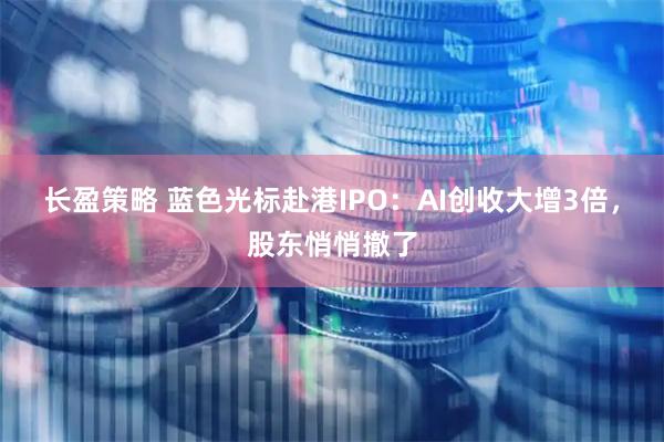 长盈策略 蓝色光标赴港IPO:AI创收大增3倍,股东悄悄撤了