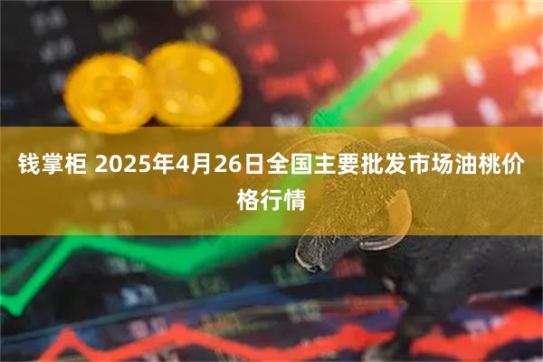 钱掌柜 2025年4月26日全国主要批发市场油桃价格行情