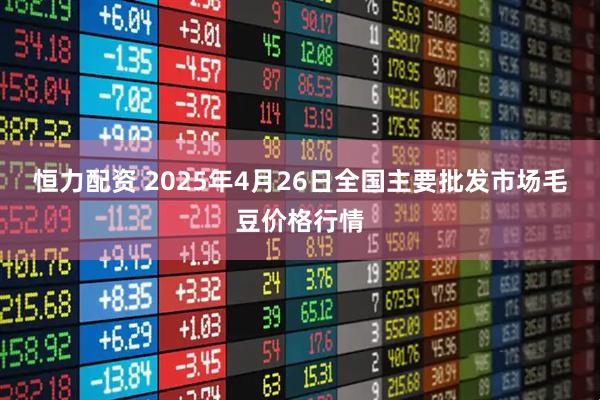 恒力配资 2025年4月26日全国主要批发市场毛豆价格行情