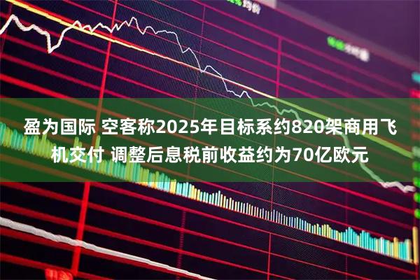 盈为国际 空客称2025年目标系约820架商用飞机交付 调整后息税前收益约为70亿欧元