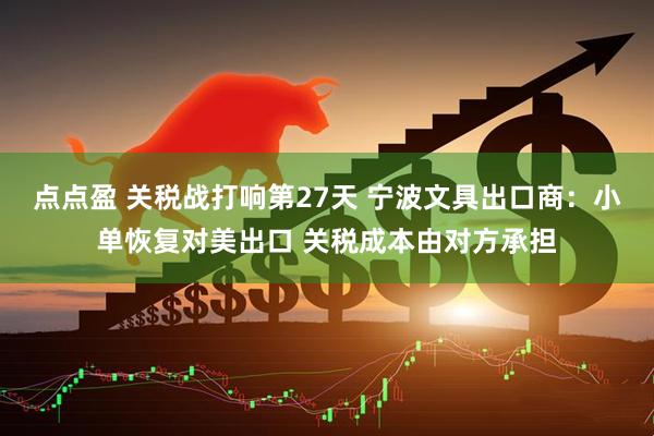 点点盈 关税战打响第27天 宁波文具出口商：小单恢复对美出口 关税成本由对方承担