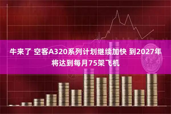 牛来了 空客A320系列计划继续加快 到2027年将达到每月75架飞机
