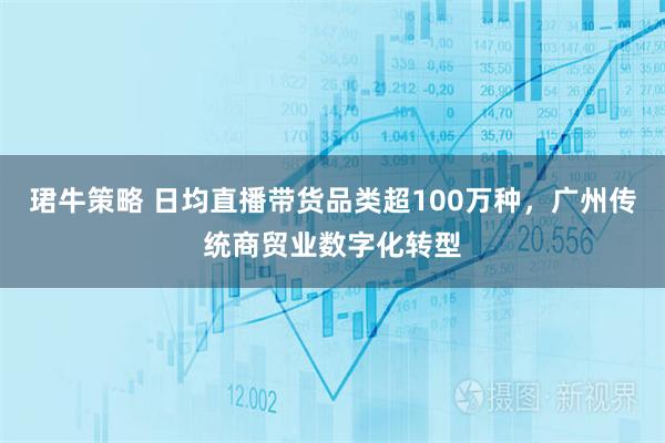 珺牛策略 日均直播带货品类超100万种，广州传统商贸业数字化转型