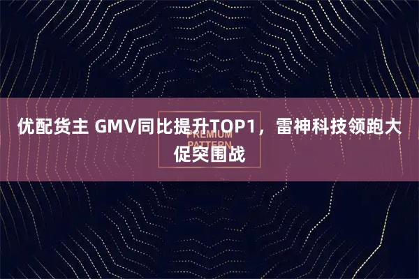 优配货主 GMV同比提升TOP1,雷神科技领跑大促突围战