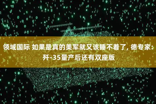 领域国际 如果是真的美军就又该睡不着了, 德专家: 歼-35量产后还有双座版