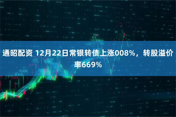 通昭配资 12月22日常银转债上涨008%，转股溢价率669%