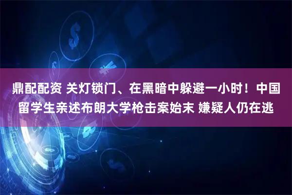 鼎配配资 关灯锁门、在黑暗中躲避一小时！中国留学生亲述布朗大学枪击案始末 嫌疑人仍在逃