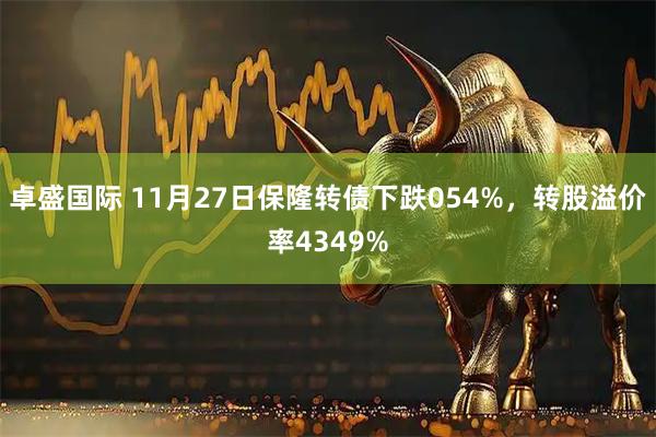 卓盛国际 11月27日保隆转债下跌054%,转股溢价率4349%