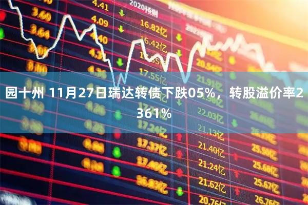 园十州 11月27日瑞达转债下跌05%，转股溢价率2361%