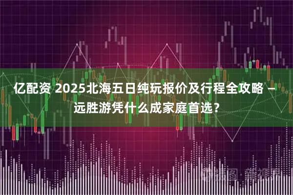 亿配资 2025北海五日纯玩报价及行程全攻略 — 远胜游凭什么成家庭首选?
