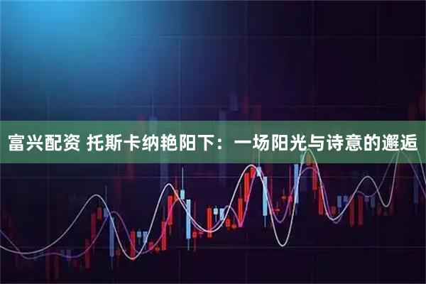 富兴配资 托斯卡纳艳阳下:一场阳光与诗意的邂逅