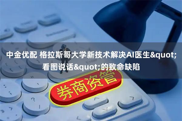 中金优配 格拉斯哥大学新技术解决AI医生"看图说话"的致命缺陷