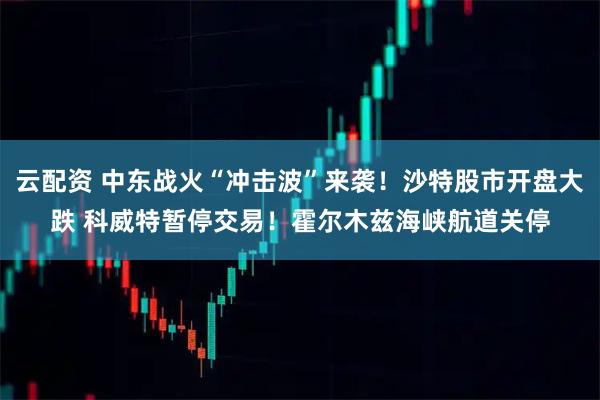 云配资 中东战火“冲击波”来袭!沙特股市开盘大跌 科威特暂停交易!霍尔木兹海峡航道关停