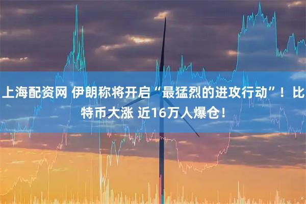 上海配资网 伊朗称将开启“最猛烈的进攻行动”!比特币大涨 近16万人爆仓!