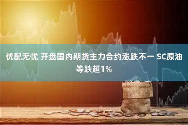 优配无忧 开盘国内期货主力合约涨跌不一 SC原油等跌超1%