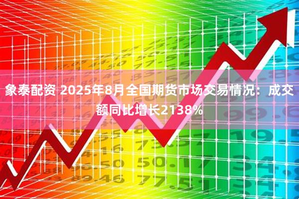 象泰配资 2025年8月全国期货市场交易情况：成交额同比增长2138%