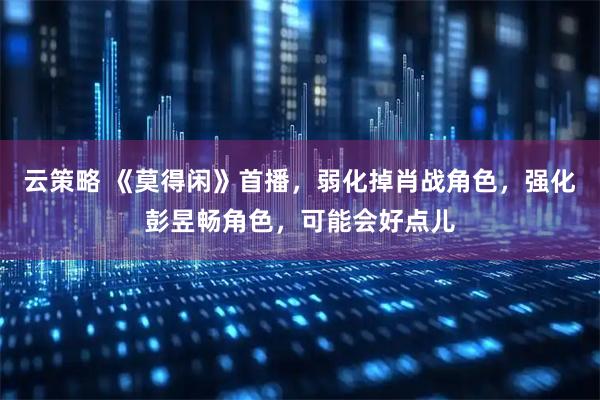 云策略 《莫得闲》首播，弱化掉肖战角色，强化彭昱畅角色，可能会好点儿